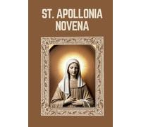 ST. APOLLONIA NOVENA: Biography, Spiritual Legacy, and Nine Day Devotions to St. Apollonia