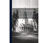 St Athanase: Sa Vie, Ses Écrits Et Son Influence Sur Son Siècle...