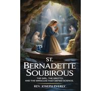 ST. BERNADETTE SOUBIROUS: The Girl, the Grotto, and the Miracles That Defied Science