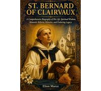 St. Bernard of Clairvaux: A Comprehensive Biography of His Life, Spiritual Wisdom, Monastic Reform, Miracles, and Enduring Legacy