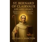 ST. BERNARD OF CLAIRVAUX LIFE AND LEGACY: FROM BIRTH TO CANONIZATION - BIOGRAPHY, THEOLOGY, PRAYERS, AND DAILY NOVENAS INSPIRED BY THE DOCTOR OF THE CHURCH