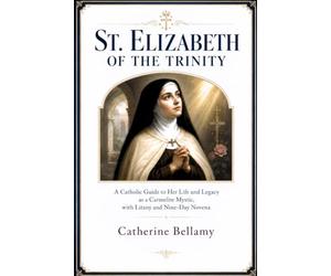 ST. ELIZABETH OF THE TRINITY: A Catholic Guide to Her Life and Legacy as a Carmelite Mystic, with Litany and Nine-Day Novena