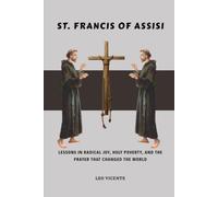 St. Francis of Assisi: Lessons in Radical Joy, Holy Poverty, and the Prayer That Changed the World