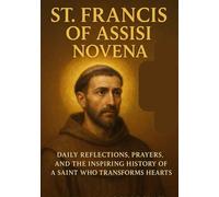 ST. FRANCIS OF ASSISI NOVENA: DAILY REFLECTIONS, PRAYERS, AND THE INSPIRING HISTORY OF A SAINT WHO TRANSFORMS HEARTS