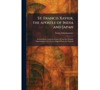 St. Francis Xavier, the Apostle of India and Japan: Written From Authentic Sources by the Rev. George Schurhammer, S.J., Freely Adapted From the German
