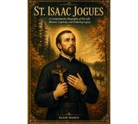 St. Isaac Jogues: A Comprehensive Biography of His Life, Mission, Captivity, and Enduring Legacy