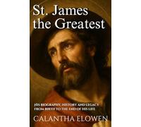 St. James the Greatest: His biography, history and legacy from birth to the end of his life