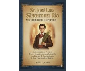 ST. JOSE LUIS SANCHEZ DEL RIO NEUVIÈME LIVRE DE PRIÈRES: Une neuvaine de 9 jours pour inspirer courage, force et foi par l'intercession de saint José Luis Sánchez del Río