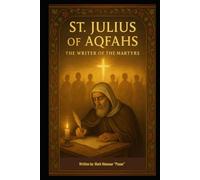 St. Julius of Aqfahs “The Writer of the Martyrs”: Preserver of the Saints, Witness to Christ