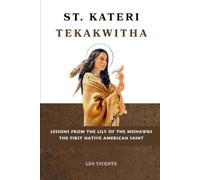 St. Kateri Tekakwitha: Lessons From the Lily of the Mohawks: The First Native American Saint
