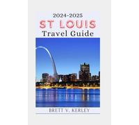 St Louis Travel Guide 2024-2025: Journey Through St. Louis: Experience the Best Kept Secrets, Vibrant Culture, Authentic Flavors, Local Delights, and Must-See Attractions