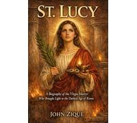 St. Lucy: A Biography of the Virgin Martyr Who Brought Light to the Darkest Age of Rome