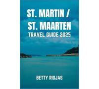 ST. MARTIN / ST. MAARTEN TRAVEL GUIDE 2025: Discover the Essence of the French and Dutch Caribbean: Beaches, Cuisine, Culture and Hidden Gem