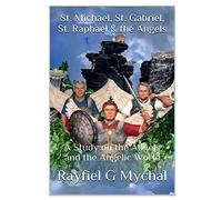 St. Michael, St. Gabriel, St. Raphael & the Angels: A Study on the Angels and the Angelic World: