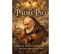 St.Padre Pio: Mysticism, Miracles, and the Man Who Suffered With Christ