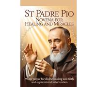 St Padre Pio Novena for Healing and Miracles: 9 Day Prayer for Divine Healing and Faith and Supernatural Intervention