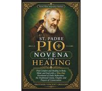 St. Padre Pio Novena For Healing: Find Comfort And Healing In Body, Mind, And Soul With A Nine-Day Devotional Of Daily Reflections, The Traditional Litany, Chaplet, And Prayers Of Consecration