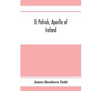 St. Patrick, Apostle Of Ireland; A Memoir Of His Life And Mission, With An Introductory Dissertation On Some Early Usages Of The Church In Ireland, And Its Historical Position From The Establishment O