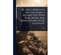 St. Paul's Epistle To The Galatians, A Revised Text With Intr., Notes, And Dissertations, By J.B. Lightfoot