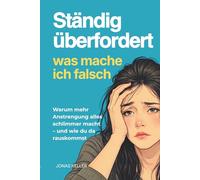 Ständig überfordert - was mach ich falsch?: Warum mehr Anstrengung alles schlimmer macht - und was wirklich hilft