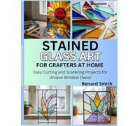 Stained Glass Art for Crafters at Home: Easy Cutting and Soldering Projects for Unique Window Decor