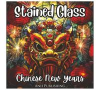 Stained Glass Chinese New Years: Fun Holiday Coloring Book: Celebrate Lunar New Year with Dragons, Lanterns, Zodiac Animals & Festive Stained Glass Designs