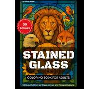 Stained Glass Coloring Book for Adults: 50 Beautiful Stained Glass Animals and Flowers Designs. Stress Relief Easy Stained Glass Patterns Coloring Book for Teens and Adults.