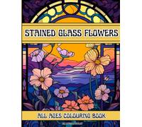 STAINED GLASS FLOWERS: ALL AGES COLOURING BOOK - Beautiful Floral Stained Glass Colouring Book for All Ages | 50 Relaxing Flower Designs for Stress Relief and Creativity