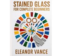 STAINED GLASS FOR COMPLETE BEGINNERS: Copper Foil, Lead Came, and Five Stunning First Projects-Safety-First, Step-by-Step