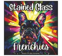 Stained Glass Frenchies: Cute Dog Coloring Book For Kids and Adults: Relaxing French Bulldog Stained Glass Designs for Stress Relief, Creativity, and Fun
