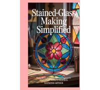 Stained-glass Making Simplified: Master the Art of Stained-glass from Beginner to Advanced with 12 Step-by-Step Projects