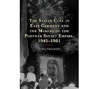 Stalin Cult In East Germany And The Making Of The Postwar Soviet Empire, 1945-1961
