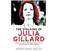 Stalking Of Julia Gillard: How The Media And Team Rudd Brought Down The Prime Minister