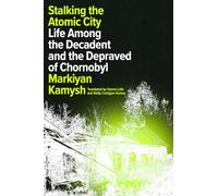 Stalking the Atomic City: Life Among the Decadent and the Depraved of Chornobyl