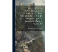 Stalles De La Cathédrale De Rouen. Avec Une Notice Sur La Vie Et Les Travaux De E.-H. Langlois Par C. Richard