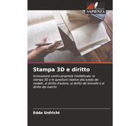 Stampa 3D e diritto: Innovazione contro proprietà intellettuale: la stampa 3D e le questioni relative alla tutela dei modelli, al diritto d'autore, al diritto dei brevetti e al diritto dei marchi