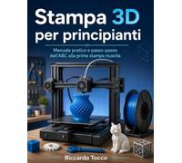 Stampa 3D per principianti: Manuale pratico e passo-passo dall'ABC alla prima stampa riuscita