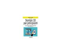 Stampa 3d Per Principianti. Un Po' Di Storia, Tipologie Di Stampanti 3d, Come Funziona, I Programmi E La Nostra Prima Stampante 3d