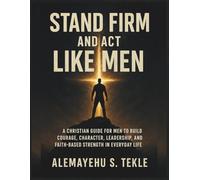Stand Firm and Act Like Men: A Christian Guide for Men to Build Courage, Character, Leadership, and Faith-Based Strength in Everyday Life