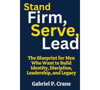 Stand Firm, Serve, Lead: The Blueprint for Men Who Want to Build Identity, Discipline, Leadership, and Legacy
