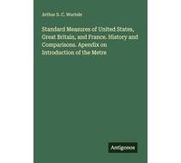 Standard Measures of United States, Great Britain, and France. History and Comparisons. Apendix on Introduction of the Metre