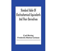Standard Table Of Electrochemical Equivalents And Their Derivatives, With Explanatory Text On Electrochemical Calculations, Solutions Of Typical Practical Examples And Introductory Notes On Electroche