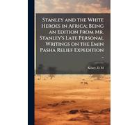 Stanley and the White Heroes in Africa; Being an Edition From Mr. Stanley's Late Personal Writings on the Emin Pasha Relief Expedition ..