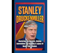STANLEY DRUCKENMILLER BIOGRAPHY: Mastering the Markets, Defying Conventions, And Building A Legacy Of Wealth And Wisdom