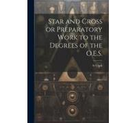 Star And Cross Or Preparatory Work To The Degrees Of The O.E.S.
