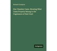 Star Chamber Cases. Showing What Cases Properly Belong to the Cognizance of that Court