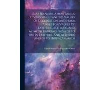 Star Identification Tables, Giving Simultaneous Values Of Declination And Hour Angle For Values Of Latitude, Altitude, And Azimuth Ranging From 00 To 880 In Latitude And Altitude And 00 To 1800 In Azi