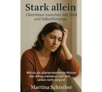 Stark allein: Überleben zwischen Job, Kind und Selbstfürsorge: Wie du als alleinerziehende Mutter den Alltag meisterst und dich selbst nicht vergisst