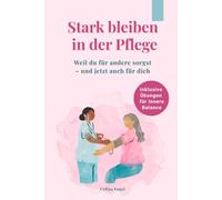 Stark bleiben in der Pflege Weil du für andere sorgst - und jetzt auch für dich: Ein Ratgeber für Pflegekräfte zu Selbststärkung, mentaler Gesundheit ... Übungen gegen Erschöpfung, Stress und inner