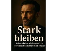 Stark bleiben - wie du beim Alleinsein nicht verzweifelst und innere Kraft findest.: Praktische Strategien gegen Stress, Burnout und Lebenskrisen - Ein Ratgeber für Männer in der Lebensmitte